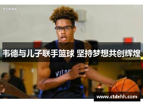 韦德与儿子联手篮球 坚持梦想共创辉煌
