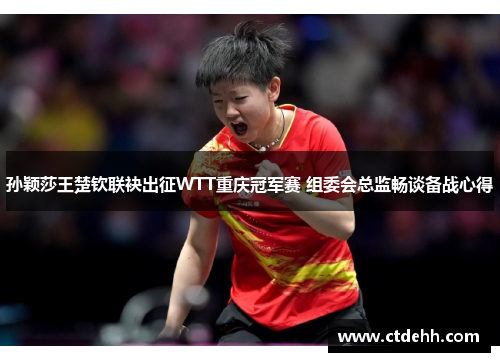 孙颖莎王楚钦联袂出征WTT重庆冠军赛 组委会总监畅谈备战心得